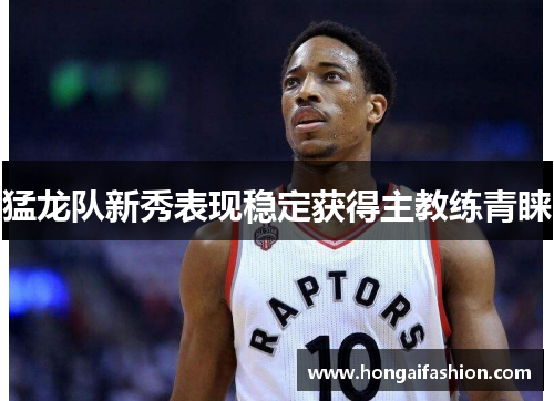 猛龙队新秀表现稳定获得主教练青睐