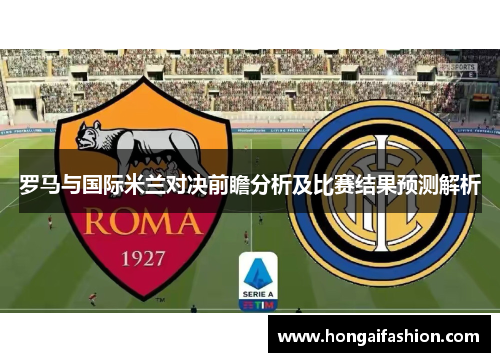 罗马与国际米兰对决前瞻分析及比赛结果预测解析