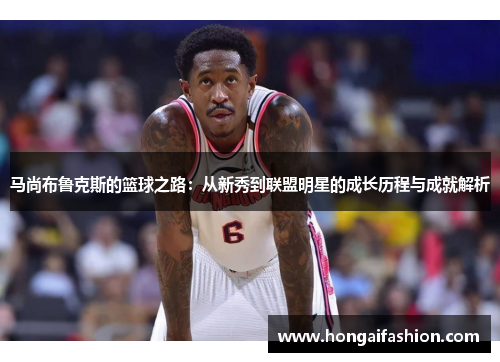 马尚布鲁克斯的篮球之路：从新秀到联盟明星的成长历程与成就解析