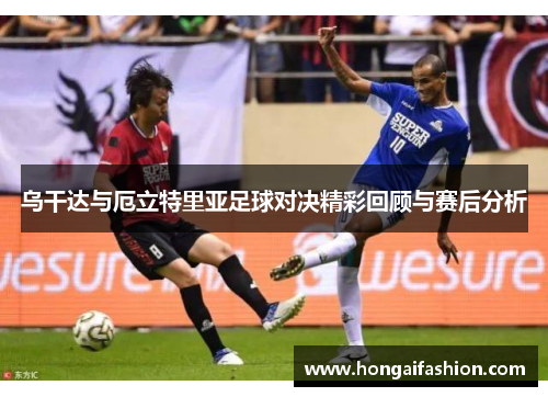 乌干达与厄立特里亚足球对决精彩回顾与赛后分析