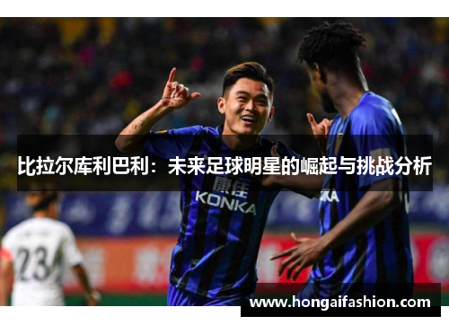 比拉尔库利巴利：未来足球明星的崛起与挑战分析