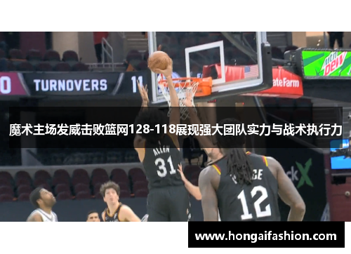 魔术主场发威击败篮网128-118展现强大团队实力与战术执行力