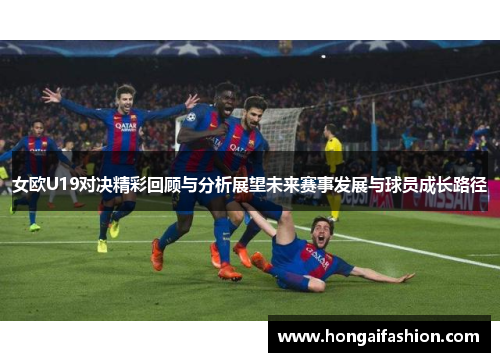 女欧U19对决精彩回顾与分析展望未来赛事发展与球员成长路径